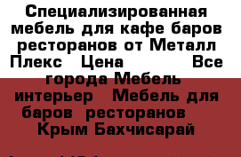 Специализированная мебель для кафе,баров,ресторанов от Металл Плекс › Цена ­ 5 000 - Все города Мебель, интерьер » Мебель для баров, ресторанов   . Крым,Бахчисарай